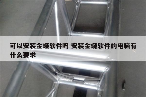 可以安装金蝶软件吗 安装金蝶软件的电脑有什么要求