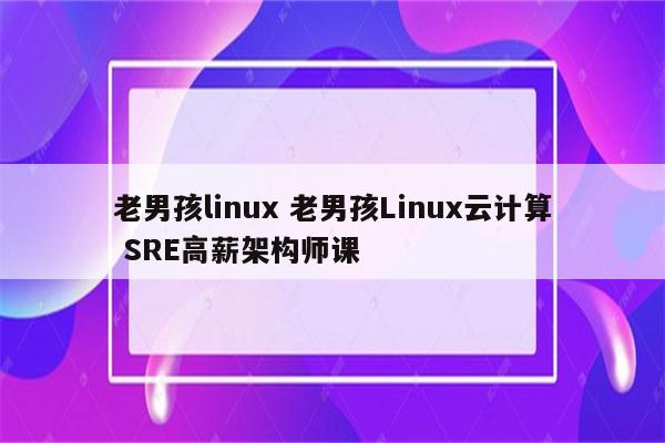 老男孩linux 老男孩Linux云计算 SRE高薪架构师课