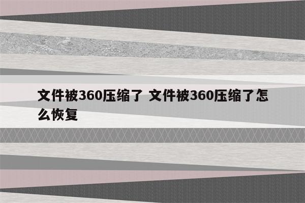 文件被360压缩了 文件被360压缩了怎么恢复