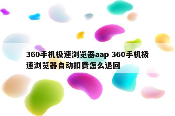 360手机极速浏览器aap 360手机极速浏览器自动扣费怎么退回