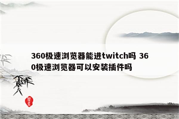 360极速浏览器能进twitch吗 360极速浏览器可以安装插件吗