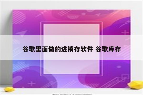 谷歌里面做的进销存软件 谷歌库存