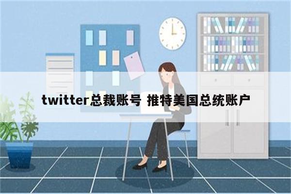 twitter总裁账号 推特美国总统账户