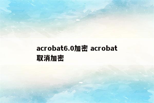 acrobat6.0加密 acrobat取消加密