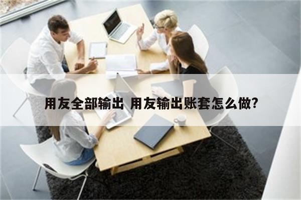 用友全部输出 用友输出账套怎么做?