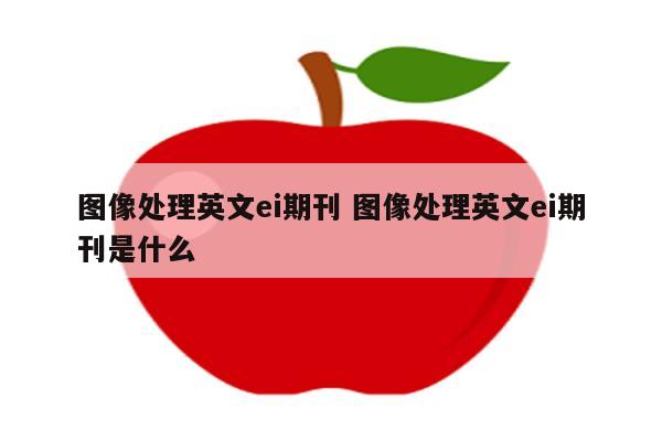 图像处理英文ei期刊 图像处理英文ei期刊是什么