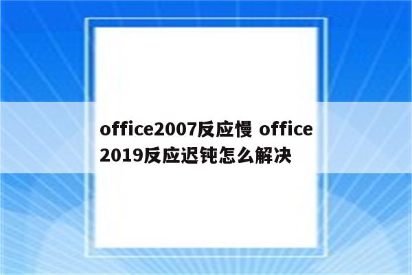 office2007反应慢 office2019反应迟钝怎么解决