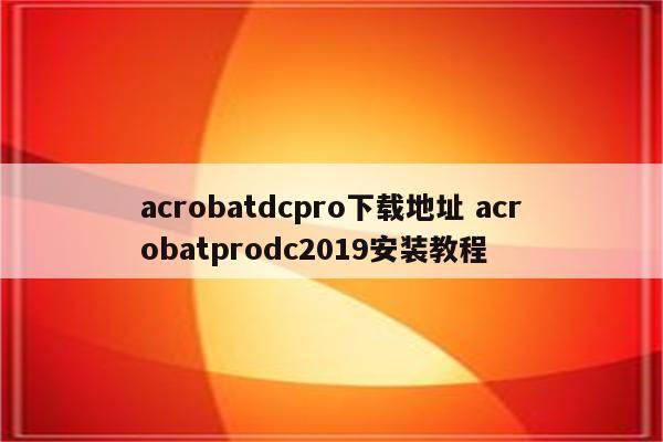 acrobatdcpro下载地址 acrobatprodc2019安装教程
