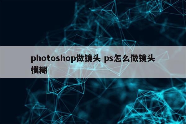 photoshop做镜头 ps怎么做镜头模糊