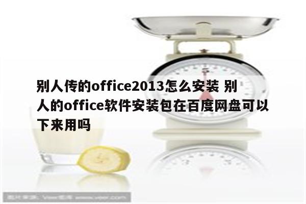 别人传的office2013怎么安装 别人的office软件安装包在百度网盘可以下来用吗