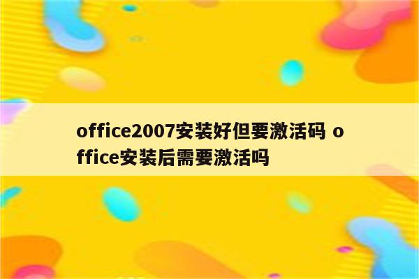 office2007安装好但要激活码 office安装后需要激活吗