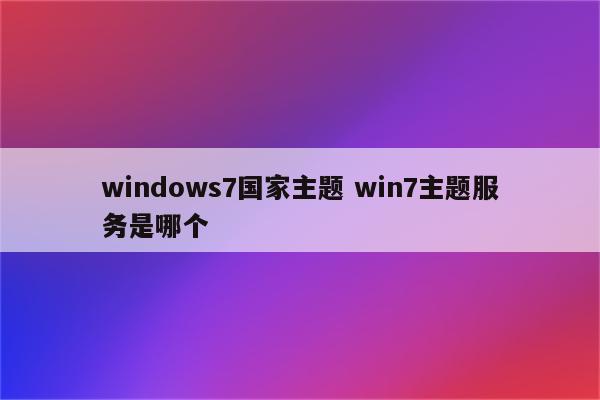 windows7国家主题 win7主题服务是哪个