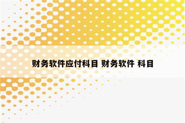财务软件应付科目 财务软件 科目