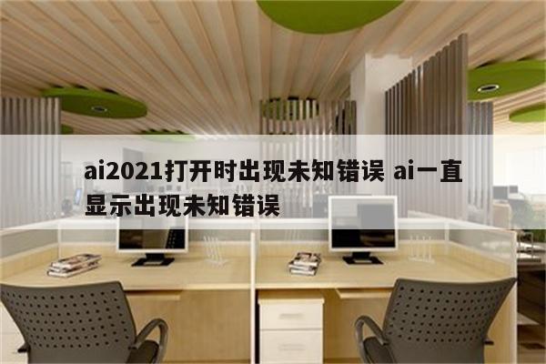 详细阅读:ai2021打开时出现未知错误 ai一直显示出现未知错误 ai2021打开时出现未知错误 ai一直显示出现未知错误