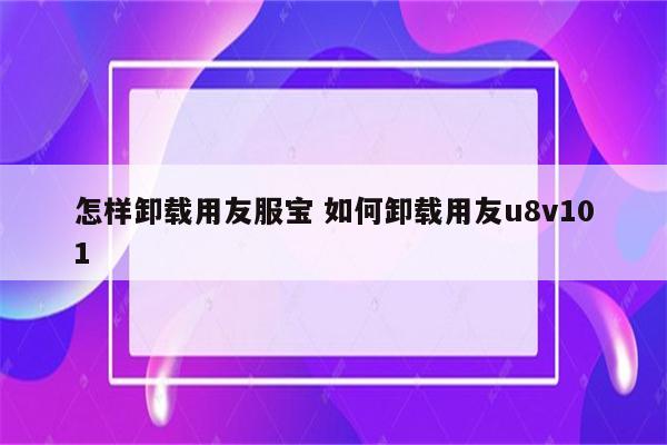 怎样卸载用友服宝 如何卸载用友u8v101