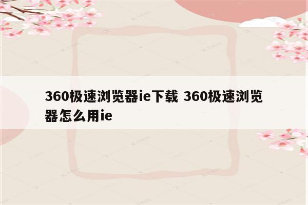 360极速浏览器ie下载 360极速浏览器怎么用ie