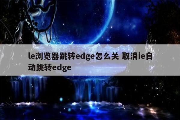 le浏览器跳转edge怎么关 取消ie自动跳转edge