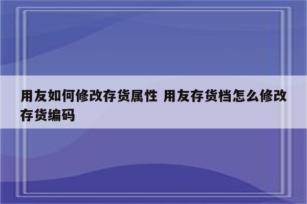 用友如何修改存货属性 用友存货档怎么修改存货编码