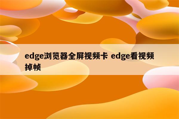 edge浏览器全屏视频卡 edge看视频掉帧