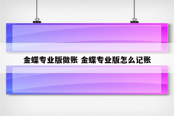 金蝶专业版做账 金蝶专业版怎么记账