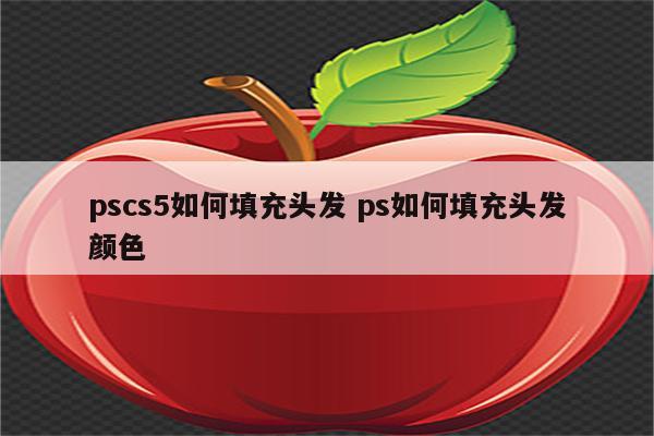 pscs5如何填充头发 ps如何填充头发颜色
