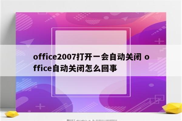 office2007打开一会自动关闭 office自动关闭怎么回事