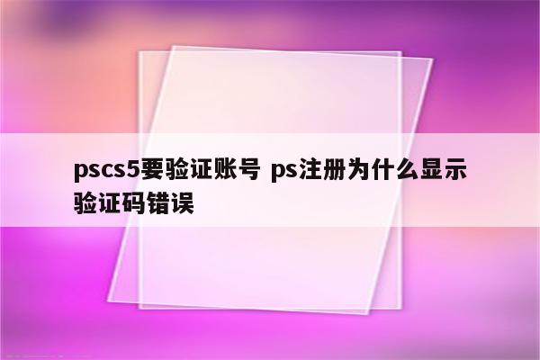 pscs5要验证账号 ps注册为什么显示验证码错误