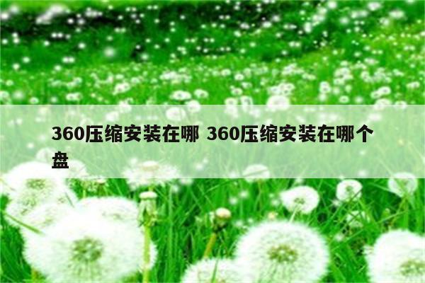 360压缩安装在哪 360压缩安装在哪个盘