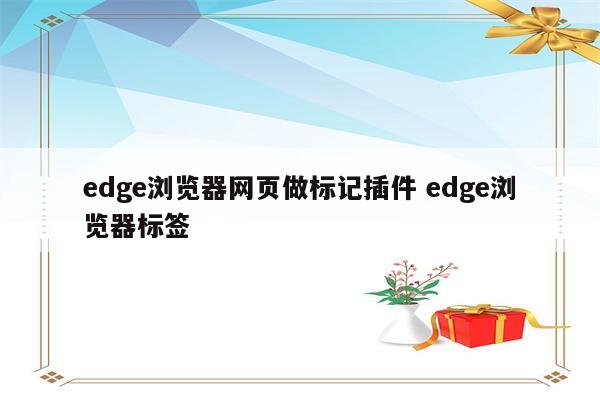 edge浏览器网页做标记插件 edge浏览器标签