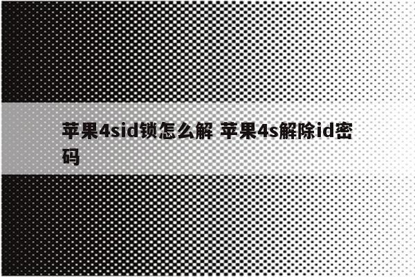 苹果4sid锁怎么解 苹果4s解除id密码