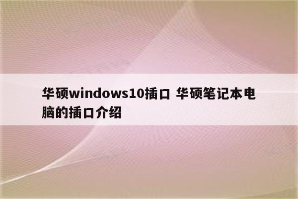 华硕windows10插口 华硕笔记本电脑的插口介绍