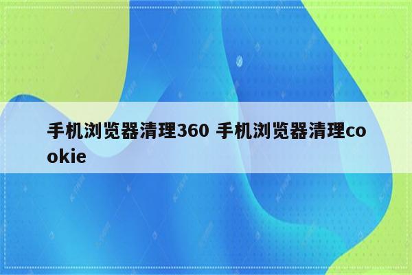 手机浏览器清理360 手机浏览器清理cookie