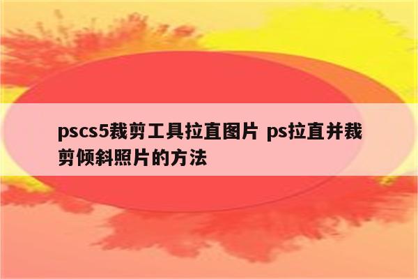 pscs5裁剪工具拉直图片 ps拉直并裁剪倾斜照片的方法