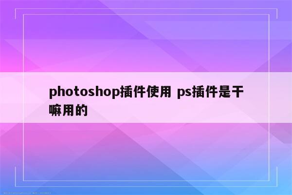 photoshop插件使用 ps插件是干嘛用的