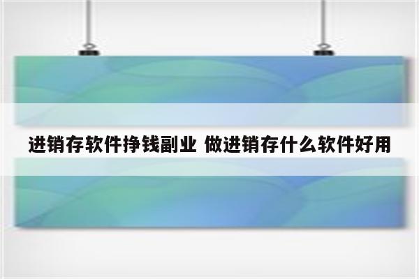 进销存软件挣钱副业 做进销存什么软件好用
