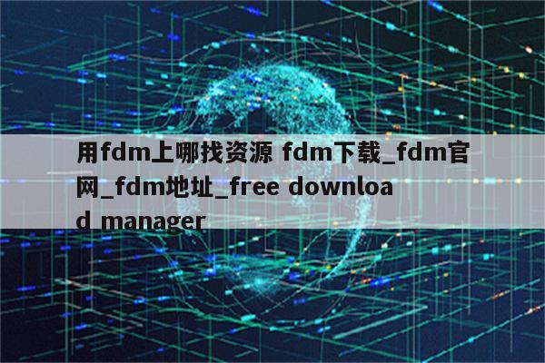 用fdm上哪找资源 fdm下载_fdm官网_fdm地址_free download manager