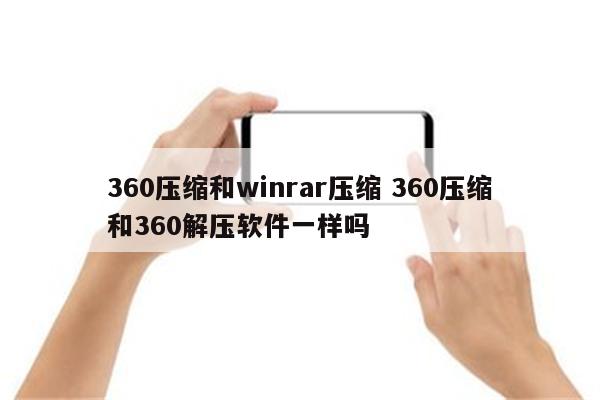 360压缩和winrar压缩 360压缩和360解压软件一样吗
