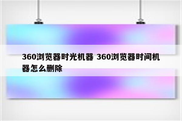 360浏览器时光机器 360浏览器时间机器怎么删除