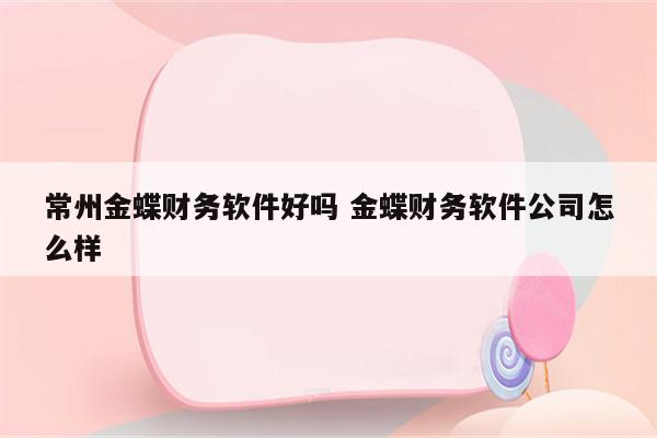 常州金蝶财务软件好吗 金蝶财务软件公司怎么样