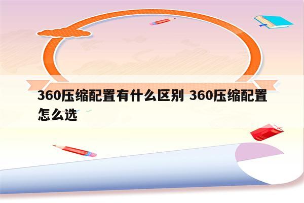 360压缩配置有什么区别 360压缩配置怎么选