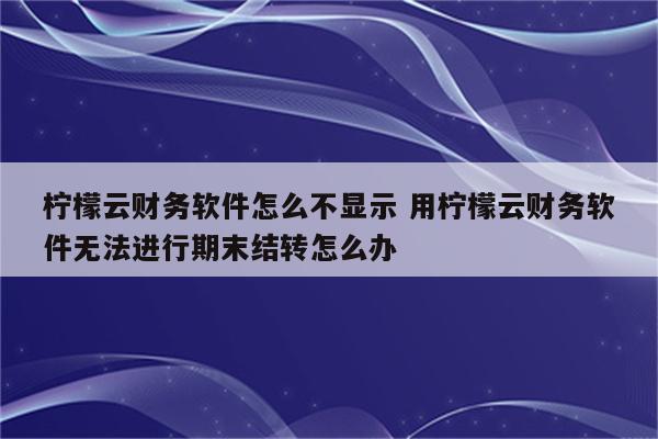 柠檬云财务软件怎么不显示 用柠檬云财务软件无法进行期末结转怎么办