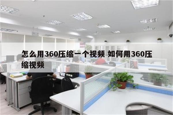 怎么用360压缩一个视频 如何用360压缩视频