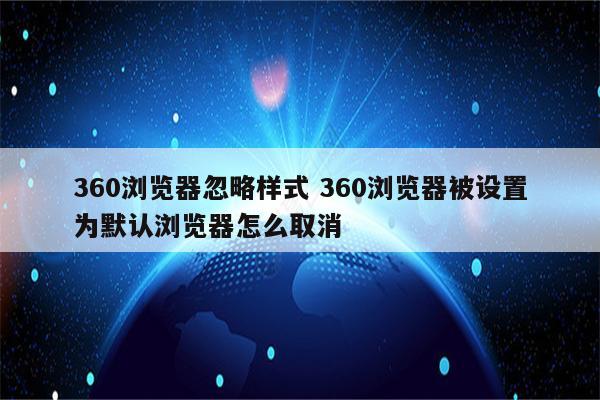360浏览器忽略样式 360浏览器被设置为默认浏览器怎么取消
