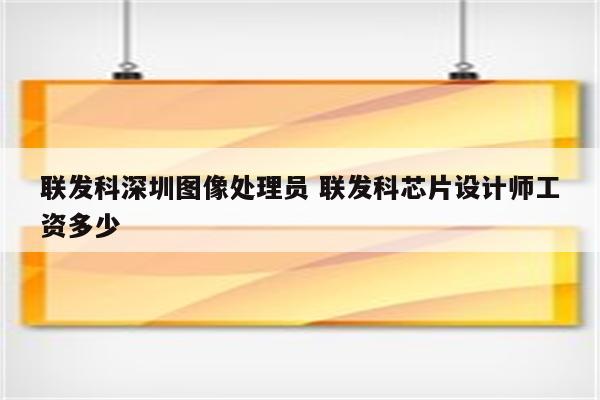 联发科深圳图像处理员 联发科芯片设计师工资多少