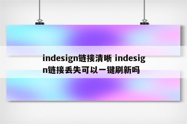 indesign链接清晰 indesign链接丢失可以一键刷新吗