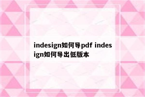 indesign如何导pdf indesign如何导出低版本