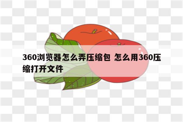 360浏览器怎么弄压缩包 怎么用360压缩打开文件