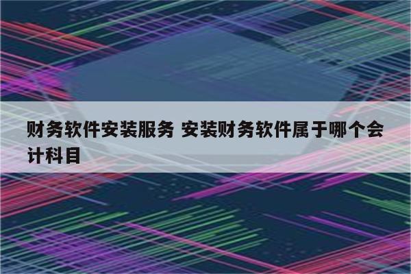 财务软件安装服务 安装财务软件属于哪个会计科目