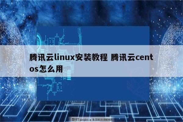 腾讯云linux安装教程 腾讯云centos怎么用