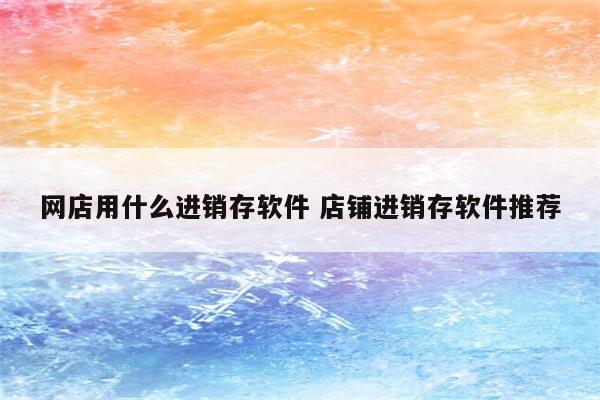 网店用什么进销存软件 店铺进销存软件推荐